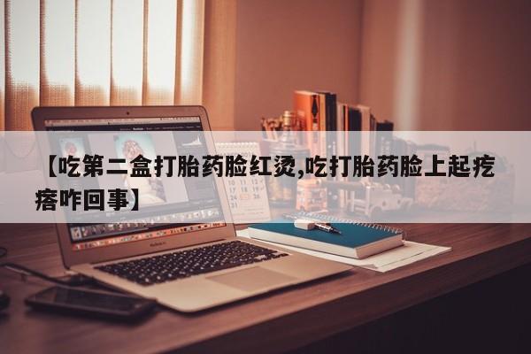买流产药的微信联系方式【吃第二盒打胎药脸红烫,吃打胎药脸上起疙瘩咋回事】