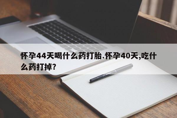 买流产药的微信联系方式怀孕44天喝什么药打胎.怀孕40天,吃什么药打掉？