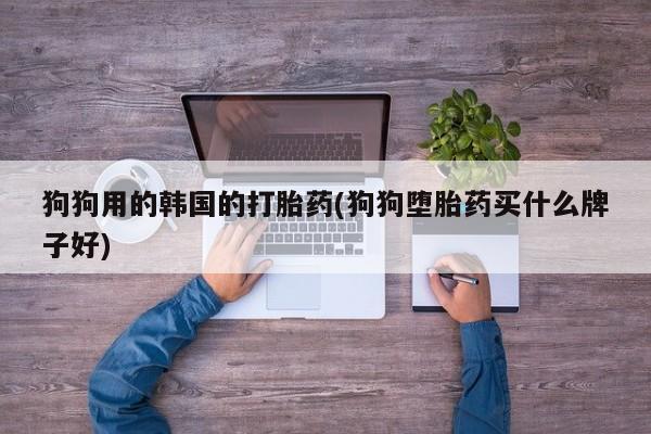 买流产药的微信联系方式狗狗用的韩国的打胎药(狗狗堕胎药买什么牌子好)