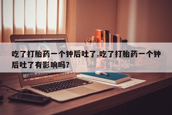 买流产药的微信联系方式吃了打胎药一个钟后吐了.吃了打胎药一个钟后吐了有影响吗？