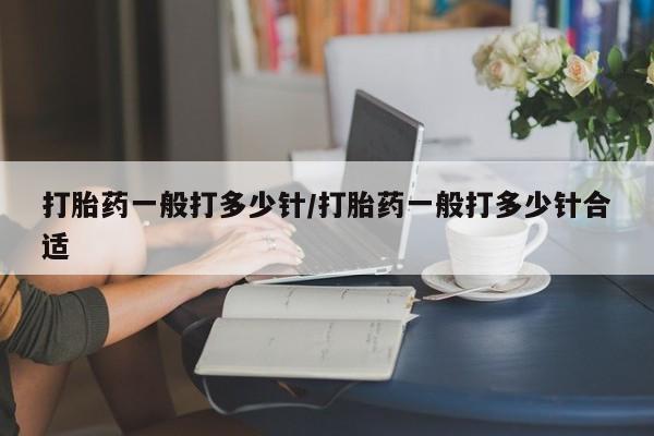 买流产药的微信联系方式打胎药一般打多少针/打胎药一般打多少针合适