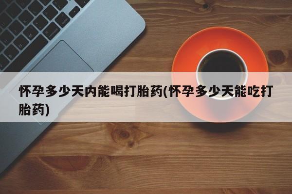 买流产药的微信联系方式怀孕多少天内能喝打胎药(怀孕多少天能吃打胎药)