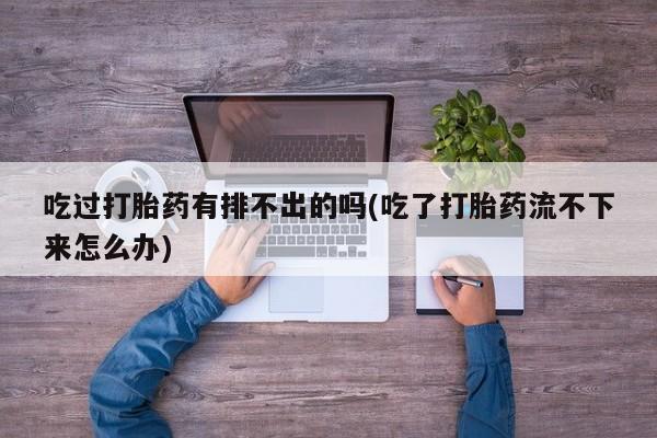 买流产药的微信联系方式吃过打胎药有排不出的吗(吃了打胎药流不下来怎么办)