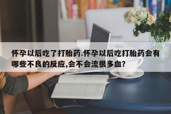 买流产药的微信联系方式怀孕以后吃了打胎药.怀孕以后吃打胎药会有哪些不良的反应,会不会流很多血？