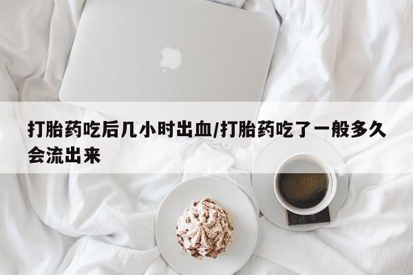 买流产药的微信联系方式打胎药吃后几小时出血/打胎药吃了一般多久会流出来