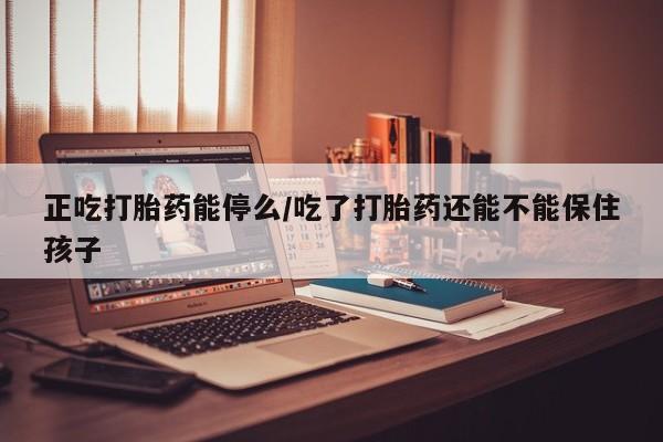买流产药的微信联系方式正吃打胎药能停么/吃了打胎药还能不能保住孩子
