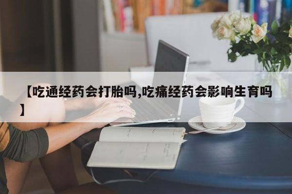买流产药的微信联系方式【吃通经药会打胎吗,吃痛经药会影响生育吗】