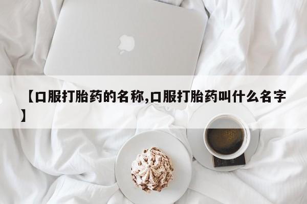 买流产药的微信联系方式【口服打胎药的名称,口服打胎药叫什么名字】