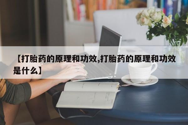 买流产药的微信联系方式【打胎药的原理和功效,打胎药的原理和功效是什么】