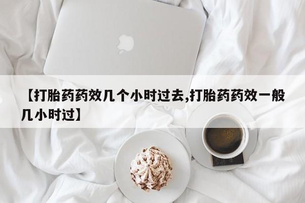 买流产药的微信联系方式【打胎药药效几个小时过去,打胎药药效一般几小时过】