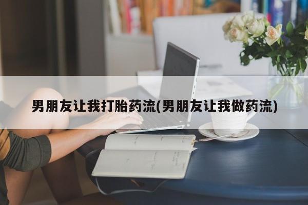 买流产药的微信联系方式男朋友让我打胎药流(男朋友让我做药流)