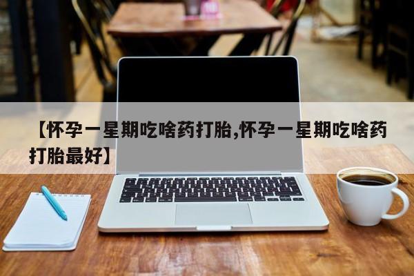 买流产药的微信联系方式【怀孕一星期吃啥药打胎,怀孕一星期吃啥药打胎最好】