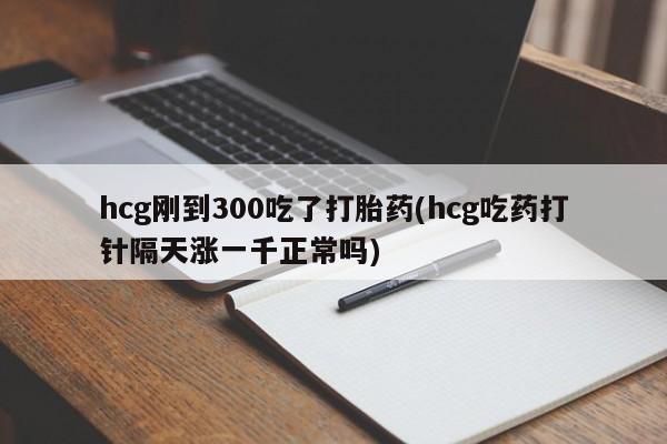 买流产药的微信联系方式hcg刚到300吃了打胎药(hcg吃药打针隔天涨一千正常吗)
