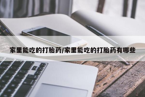 买流产药的微信联系方式家里能吃的打胎药/家里能吃的打胎药有哪些
