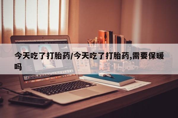 买流产药的微信联系方式今天吃了打胎药/今天吃了打胎药,需要保暖吗