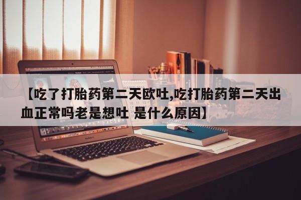 买流产药的微信联系方式【吃了打胎药第二天欧吐,吃打胎药第二天出血正常吗老是想吐 是什么原因】