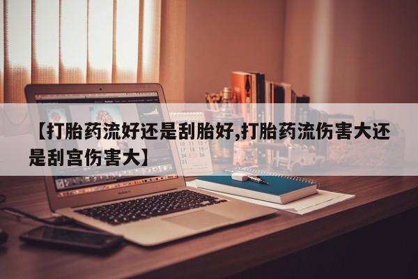 买流产药的微信联系方式【打胎药流好还是刮胎好,打胎药流伤害大还是刮宫伤害大】