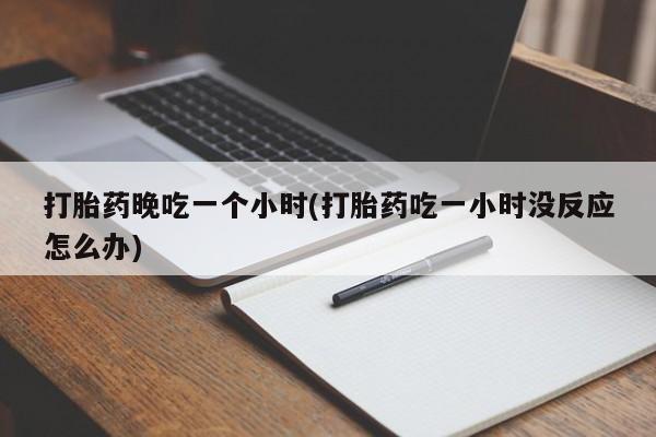 买流产药的微信联系方式打胎药晚吃一个小时(打胎药吃一小时没反应怎么办)