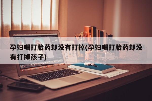 买流产药的微信联系方式孕妇喝打胎药却没有打掉(孕妇喝打胎药却没有打掉孩子)