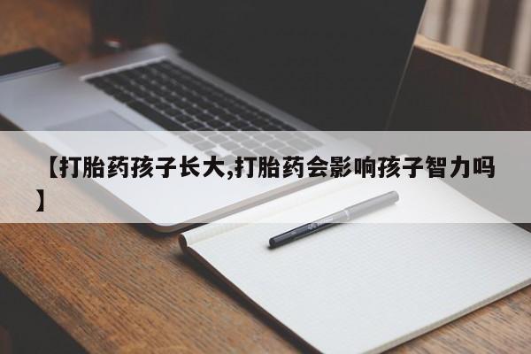 买流产药的微信联系方式【打胎药孩子长大,打胎药会影响孩子智力吗】