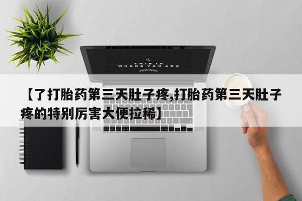 买流产药的微信联系方式【了打胎药第三天肚子疼,打胎药第三天肚子疼的特别厉害大便拉稀】