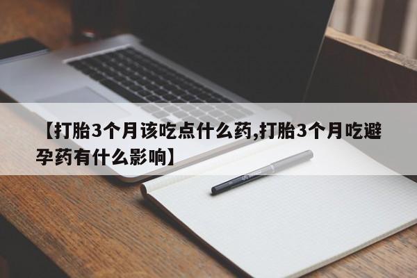 买流产药的微信联系方式【打胎3个月该吃点什么药,打胎3个月吃避孕药有什么影响】