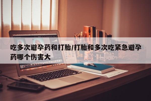 买流产药的微信联系方式吃多次避孕药和打胎/打胎和多次吃紧急避孕药哪个伤害大