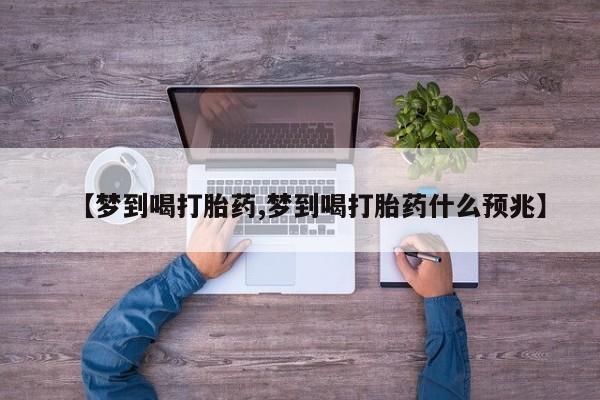 买流产药的微信联系方式【梦到喝打胎药,梦到喝打胎药什么预兆】