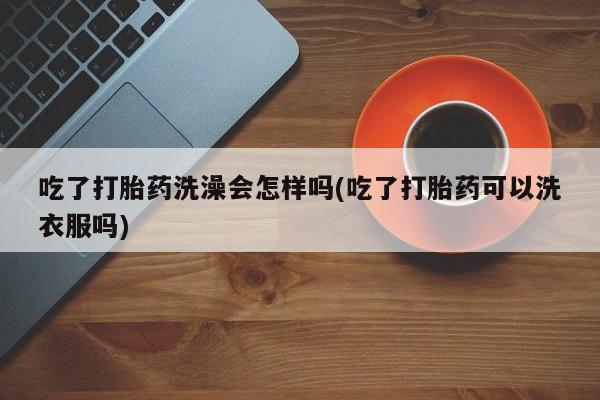 买流产药的微信联系方式吃了打胎药洗澡会怎样吗(吃了打胎药可以洗衣服吗)