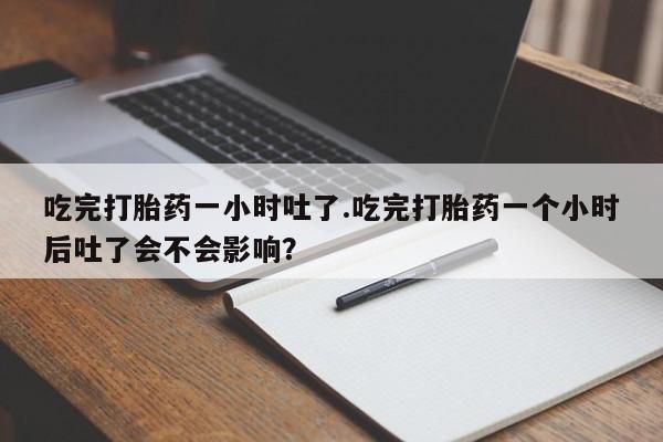 买流产药的微信联系方式吃完打胎药一小时吐了.吃完打胎药一个小时后吐了会不会影响？