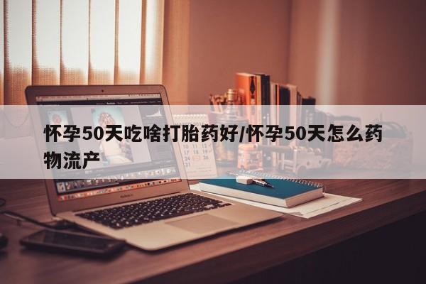 买流产药的微信联系方式怀孕50天吃啥打胎药好/怀孕50天怎么药物流产