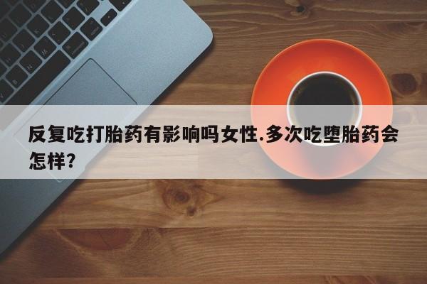 买流产药的微信联系方式反复吃打胎药有影响吗女性.多次吃堕胎药会怎样？