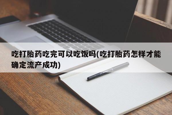 买流产药的微信联系方式吃打胎药吃完可以吃饭吗(吃打胎药怎样才能确定流产成功)