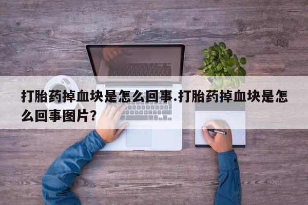 买流产药的微信联系方式打胎药掉血块是怎么回事.打胎药掉血块是怎么回事图片？