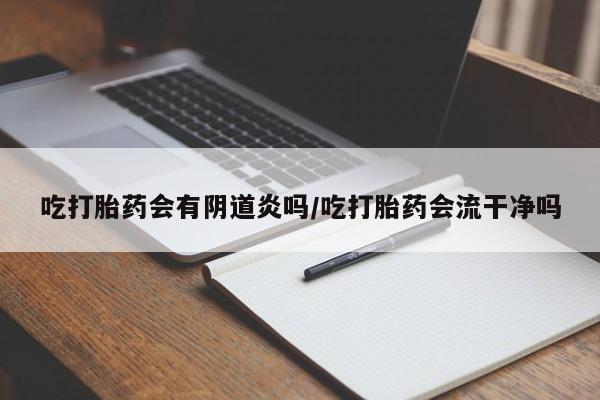 买流产药的微信联系方式吃打胎药会有阴道炎吗/吃打胎药会流干净吗