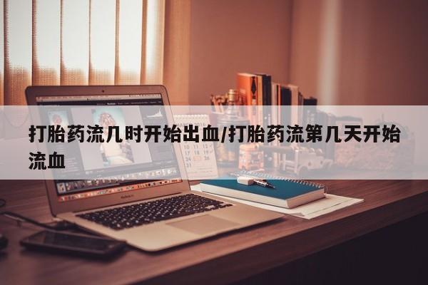 买流产药的微信联系方式打胎药流几时开始出血/打胎药流第几天开始流血