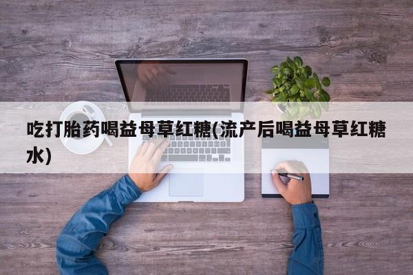 买流产药的微信联系方式吃打胎药喝益母草红糖(流产后喝益母草红糖水)