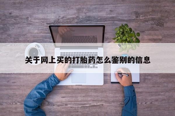买流产药的微信联系方式关于网上买的打胎药怎么鉴别的信息