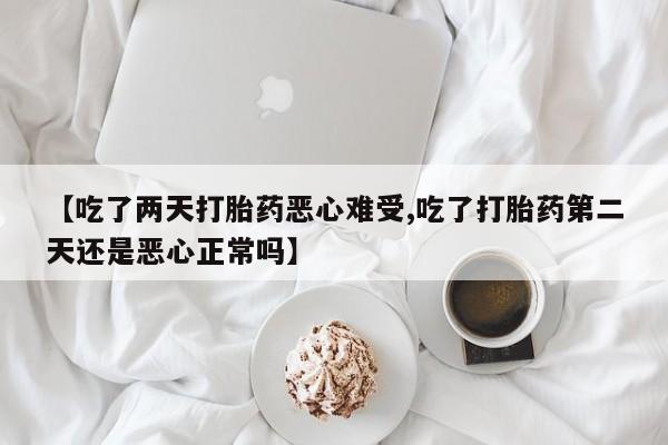 买流产药的微信联系方式【吃了两天打胎药恶心难受,吃了打胎药第二天还是恶心正常吗】