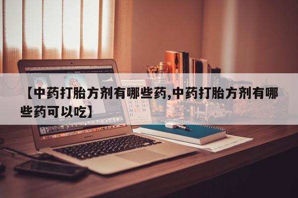 买流产药的微信联系方式【中药打胎方剂有哪些药,中药打胎方剂有哪些药可以吃】