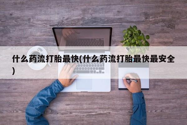 买流产药的微信联系方式什么药流打胎最快(什么药流打胎最快最安全)