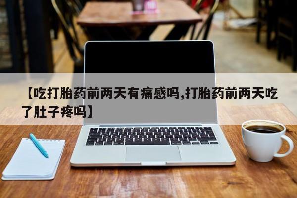 买流产药的微信联系方式【吃打胎药前两天有痛感吗,打胎药前两天吃了肚子疼吗】