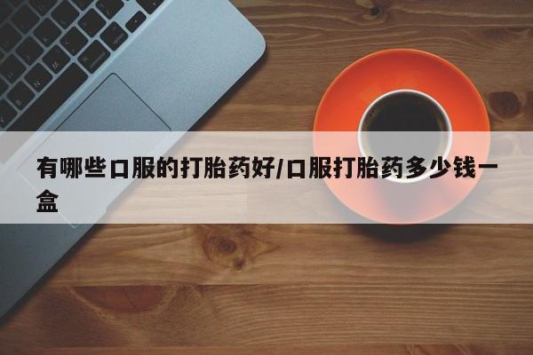 买流产药的微信联系方式有哪些口服的打胎药好/口服打胎药多少钱一盒