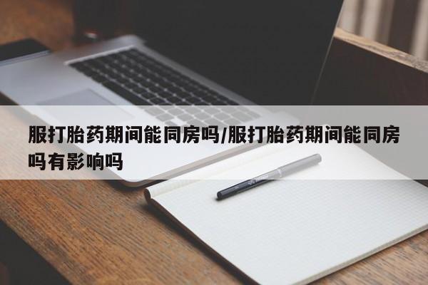 买流产药的微信联系方式服打胎药期间能同房吗/服打胎药期间能同房吗有影响吗