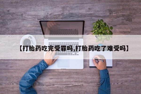 买流产药的微信联系方式【打胎药吃完受罪吗,打胎药吃了难受吗】
