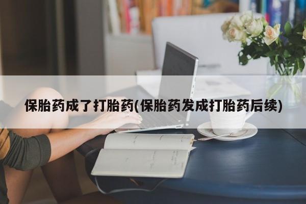 买流产药的微信联系方式保胎药成了打胎药(保胎药发成打胎药后续)
