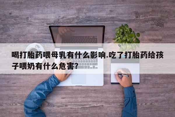 买流产药的微信联系方式喝打胎药喂母乳有什么影响.吃了打胎药给孩子喂奶有什么危害？