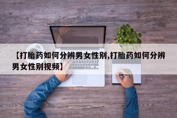 买流产药的微信联系方式【打胎药如何分辨男女性别,打胎药如何分辨男女性别视频】