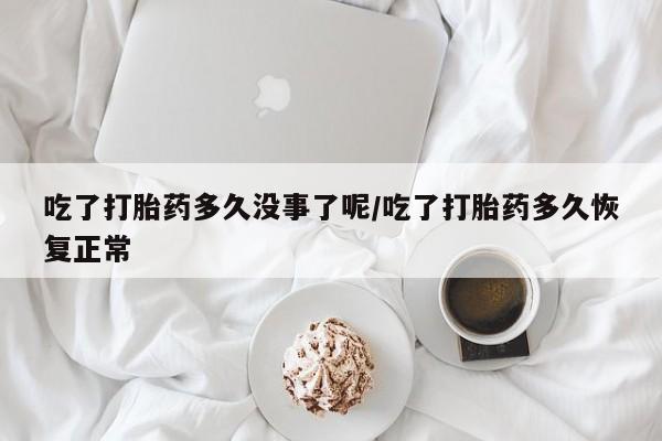 买流产药的微信联系方式吃了打胎药多久没事了呢/吃了打胎药多久恢复正常