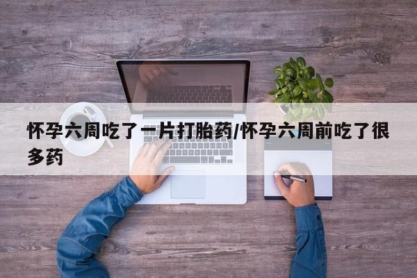 买流产药的微信联系方式怀孕六周吃了一片打胎药/怀孕六周前吃了很多药